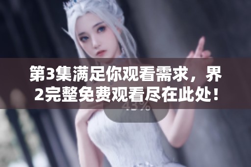 第3集满足你观看需求，界2完整免费观看尽在此处！