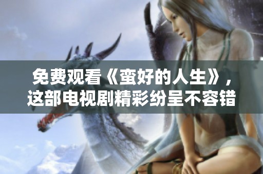 免费观看《蛮好的人生》，这部电视剧精彩纷呈不容错过