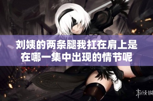 刘姨的两条腿我扛在肩上是在哪一集中出现的情节呢