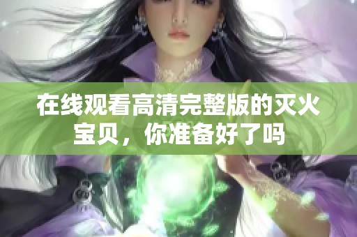 在线观看高清完整版的灭火宝贝，你准备好了吗