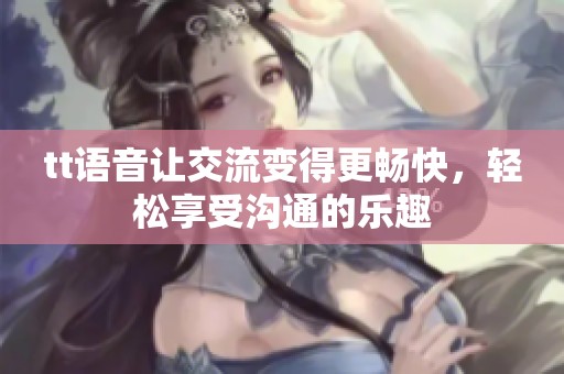 tt语音让交流变得更畅快，轻松享受沟通的乐趣