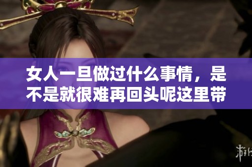 女人一旦做过什么事情，是不是就很难再回头呢这里带来的思考和探索。