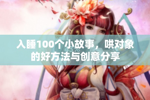 入睡100个小故事，哄对象的好方法与创意分享