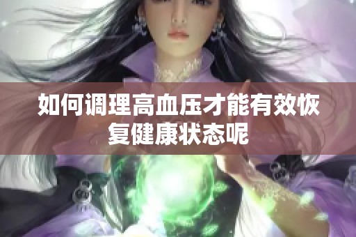 如何调理高血压才能有效恢复健康状态呢