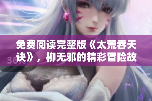 免费阅读完整版《太荒吞天诀》，柳无邪的精彩冒险故事等你来发现