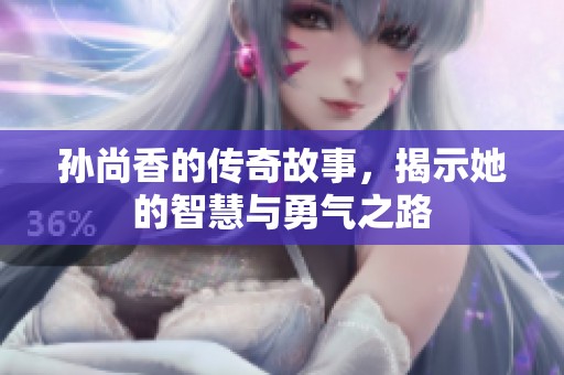 孙尚香的传奇故事，揭示她的智慧与勇气之路