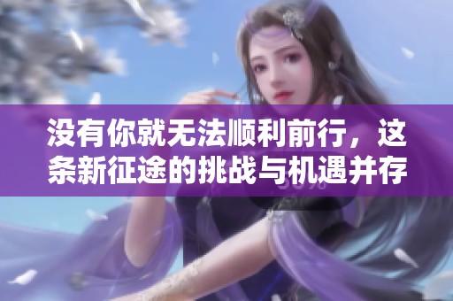 没有你就无法顺利前行，这条新征途的挑战与机遇并存