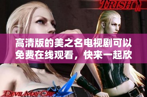高清版的美之名电视剧可以免费在线观看，快来一起欣赏这部精彩的作品吧