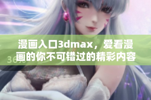 漫画入口**max，爱看漫画的你不可错过的精彩内容