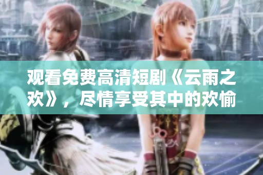观看免费高清短剧《云雨之欢》，尽情享受其中的欢愉时刻