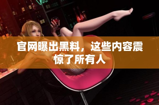 官网曝出黑料，这些内容震惊了所有人
