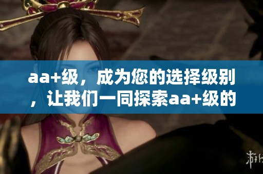 aa+级，成为您的选择级别，让我们一同探索aa+级的魅力所在