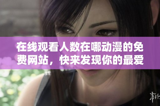 在线观看人数在哪动漫的免费网站，快来发现你的最爱在线平台