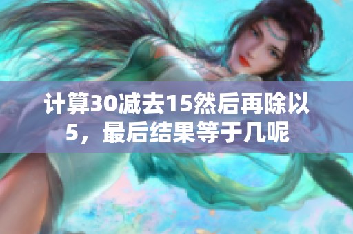 计算30减去15然后再除以5，最后结果等于几呢
