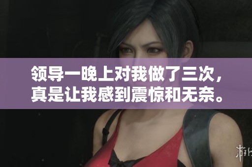 领导一晚上对我做了三次，真是让我感到震惊和无奈。