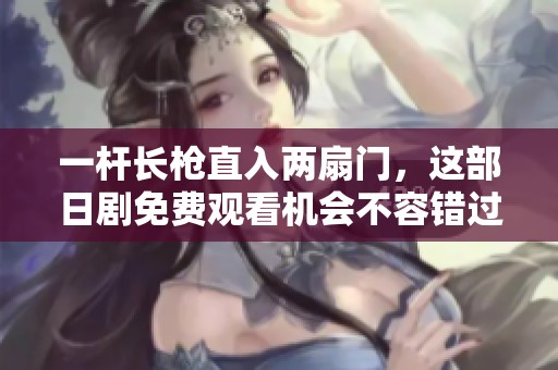 一杆长枪直入两扇门，这部日剧免费观看机会不容错过！