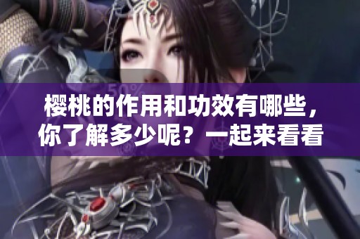 樱桃的作用和功效有哪些，你了解多少呢？一起来看看樱桃的独特魅力吧！