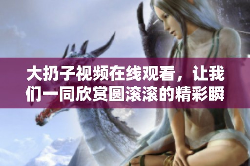 大扔子视频在线观看，让我们一同欣赏圆滚滚的精彩瞬间！