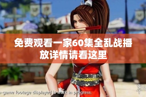 免费观看一家60集全乱战播放详情请看这里