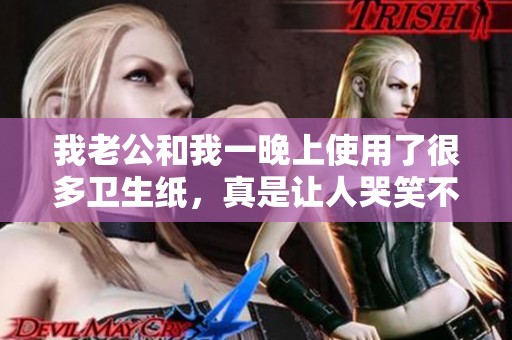 我老公和我一晚上使用了很多卫生纸，真是让人哭笑不得的经历