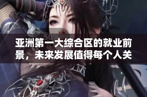 亚洲第一大综合区的就业前景，未来发展值得每个人关注