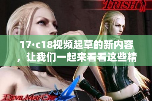 17·c18视频起草的新内容，让我们一起来看看这些精彩的瞬间吧