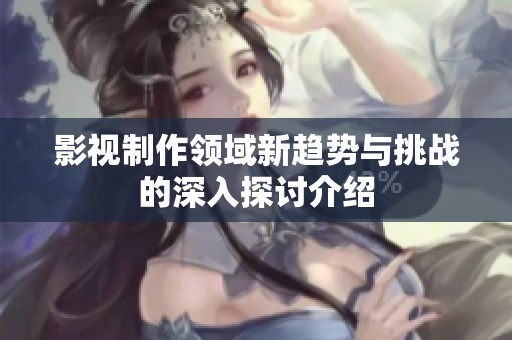 影视制作领域新趋势与挑战的深入探讨介绍