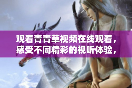 观看青青草视频在线观看，感受不同精彩的视听体验，畅享你的休闲时光。