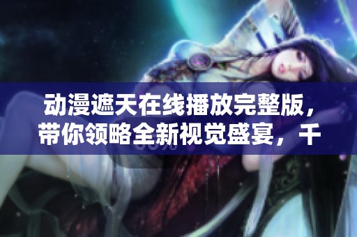 动漫遮天在线播放完整版，带你领略全新视觉盛宴，千万别错过哦！