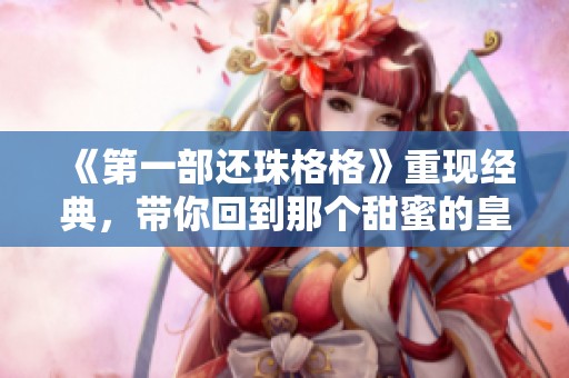 《第一部还珠格格》重现经典，带你回到那个甜蜜的皇宫岁月
