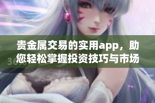 贵金属交易的实用app，助您轻松掌握投资技巧与市场动态。