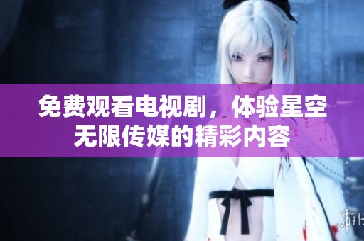 免费观看电视剧，体验星空无限传媒的精彩内容