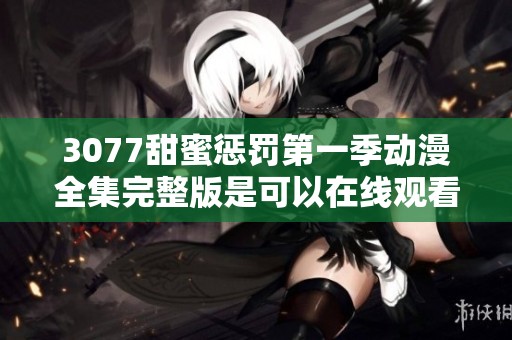 3077甜蜜惩罚第一季动漫全集完整版是可以在线观看的，快来感受其中的精彩吧