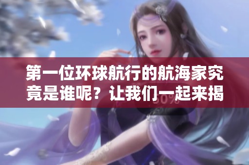 第一位环球航行的航海家究竟是谁呢？让我们一起来揭秘这位传奇人物。