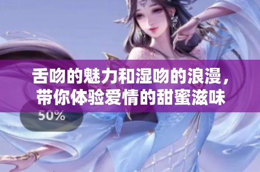 舌吻的魅力和湿吻的浪漫，带你体验爱情的甜蜜滋味