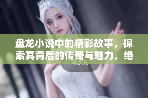盘龙小说中的精彩故事，探索其背后的传奇与魅力，绝不容错过！