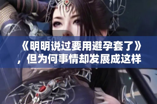 《明明说过要用避孕套了》，但为何事情却发展成这样呢？