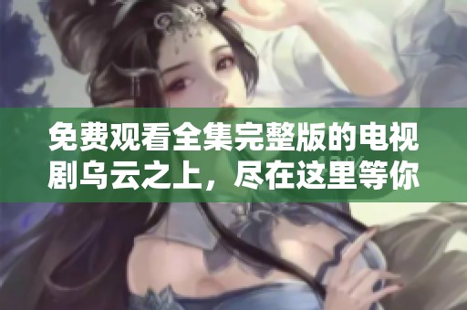 免费观看全集完整版的电视剧乌云之上，尽在这里等你观看