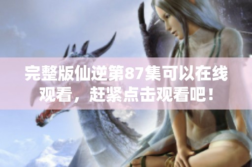 完整版仙逆第87集可以在线观看，赶紧点击观看吧！