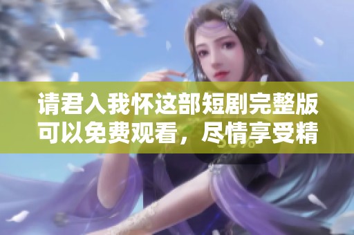 请君入我怀这部短剧完整版可以免费观看，尽情享受精彩内容吧