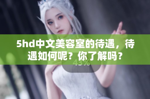 5hd中文美容室的待遇，待遇如何呢？你了解吗？