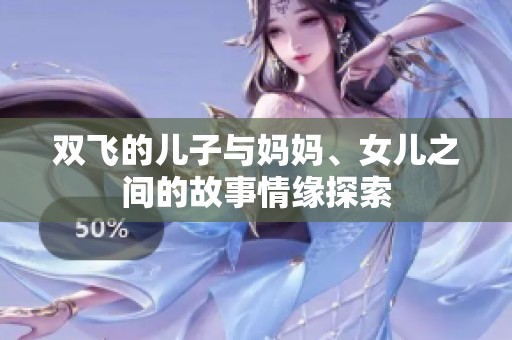 双飞的儿子与妈妈、女儿之间的故事情缘探索