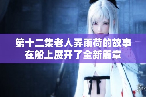 第十二集老人弄雨荷的故事在船上展开了全新篇章