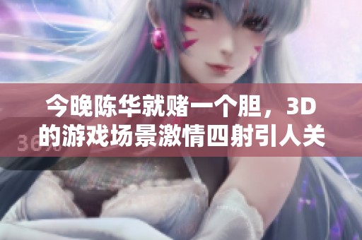 今晚陈华就赌一个胆，3D的游戏场景激情四射引人关注