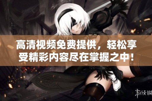 高清视频免费提供，轻松享受精彩内容尽在掌握之中！