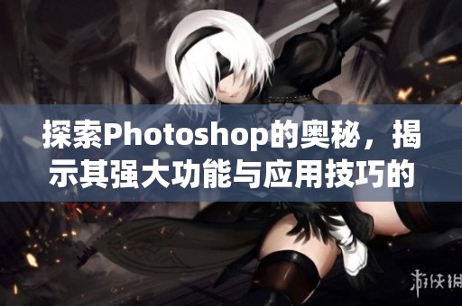 探索Photoshop的奥秘，揭示其强大功能与应用技巧的精彩世界