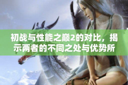 初战与性能之巅2的对比，揭示两者的不同之处与优势所在