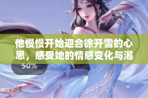 他慢慢开始迎合徐开雪的心思，感受她的情感变化与渴望