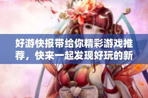 好游快报带给你精彩游戏推荐，快来一起发现好玩的新鲜内容吧