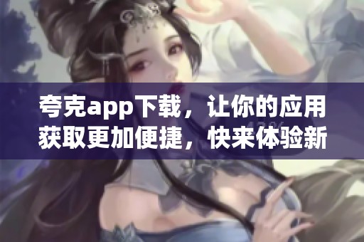 夸克app下载，让你的应用获取更加便捷，快来体验新下载方式！